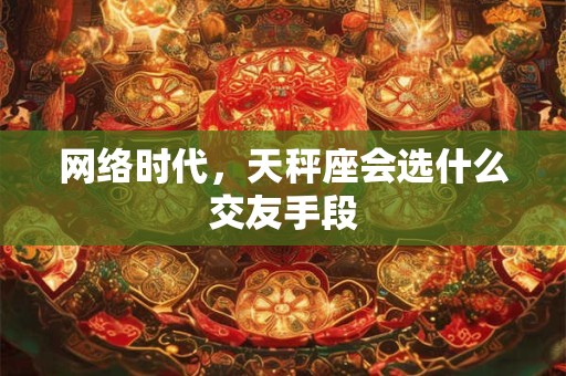 网络时代，天秤座会选什么交友手段
