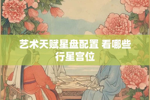 艺术天赋星盘配置 看哪些行星宫位