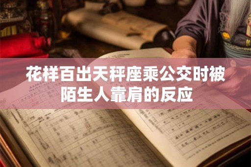 花样百出天秤座乘公交时被陌生人靠肩的反应