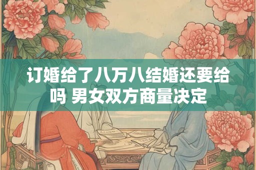 订婚给了八万八结婚还要给吗 男女双方商量决定