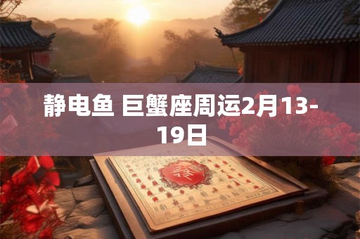 静电鱼 巨蟹座周运2月13-19日