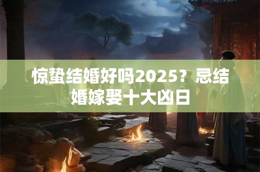 惊蛰结婚好吗2025？忌结婚嫁娶十大凶日