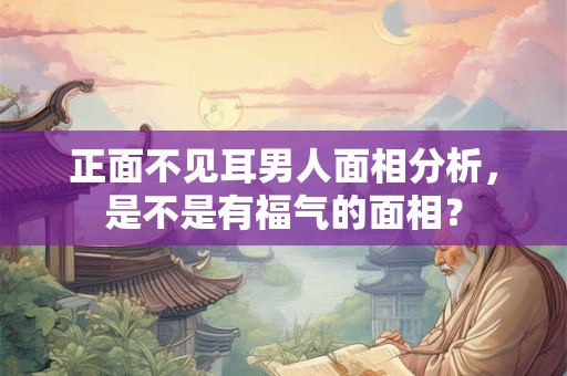 正面不见耳男人面相分析，是不是有福气的面相？