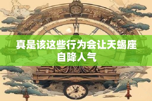 真是该这些行为会让天蝎座自降人气
