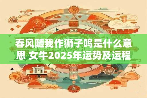 春风随我作狮子鸣是什么意思 女牛2025年运势及运程