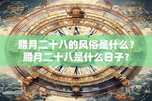 腊月二十八的风俗是什么？腊月二十八是什么日子？