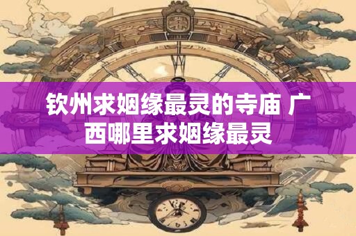 钦州求姻缘最灵的寺庙 广西哪里求姻缘最灵