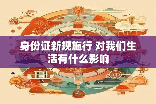 身份证新规施行 对我们生活有什么影响