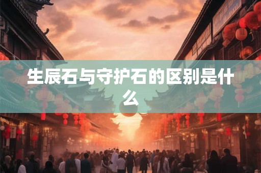 生辰石与守护石的区别是什么