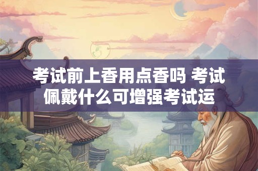 考试前上香用点香吗 考试佩戴什么可增强考试运