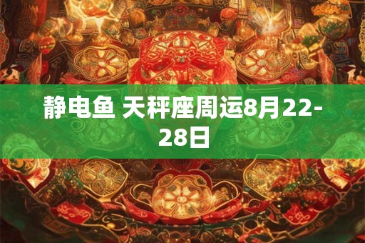静电鱼 天秤座周运8月22-28日