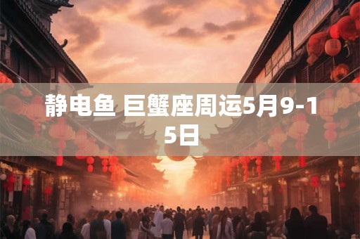 静电鱼 巨蟹座周运5月9-15日