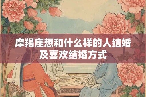 摩羯座想和什么样的人结婚及喜欢结婚方式
