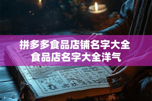 拼多多食品店铺名字大全 食品店名字大全洋气