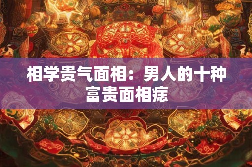 相学贵气面相：男人的十种富贵面相痣