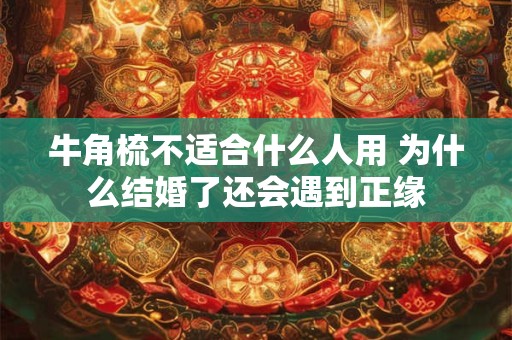 牛角梳不适合什么人用 为什么结婚了还会遇到正缘