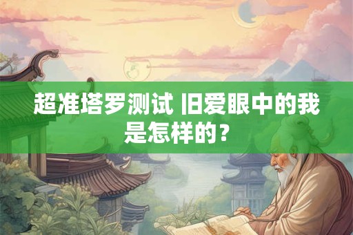 超准塔罗测试 旧爱眼中的我是怎样的？