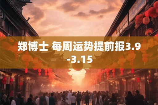 郑博士 每周运势提前报3.9-3.15
