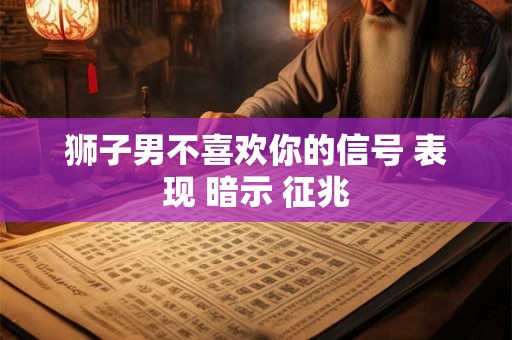 狮子男不喜欢你的信号 表现 暗示 征兆