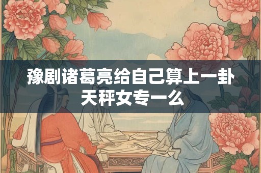 豫剧诸葛亮给自己算上一卦 天秤女专一么