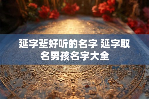 延字辈好听的名字 延字取名男孩名字大全