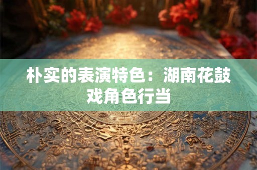 朴实的表演特色：湖南花鼓戏角色行当