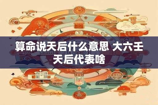 算命说天后什么意思 大六壬天后代表啥