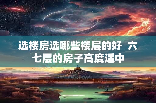 选楼房选哪些楼层的好  六七层的房子高度适中
