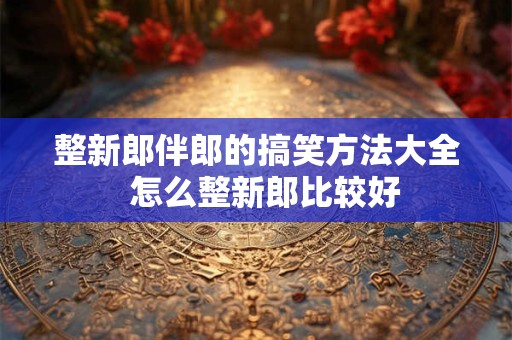 整新郎伴郎的搞笑方法大全  怎么整新郎比较好