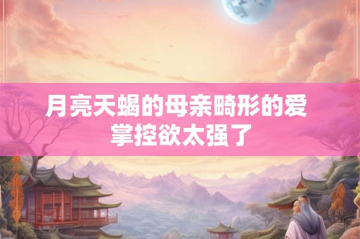 详细阅读:月亮天蝎的母亲畸形的爱 掌控欲太强了 月亮天蝎的母亲畸形的爱 掌控欲太强了