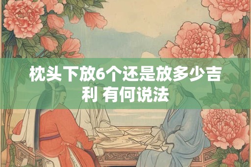 枕头下放6个还是放多少吉利 有何说法