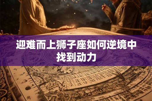 迎难而上狮子座如何逆境中找到动力