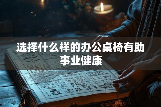 选择什么样的办公桌椅有助事业健康