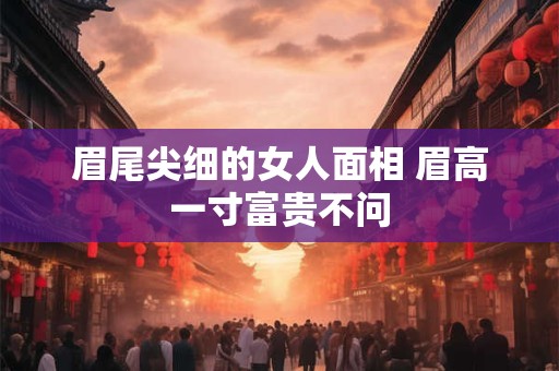 眉尾尖细的女人面相 眉高一寸富贵不问