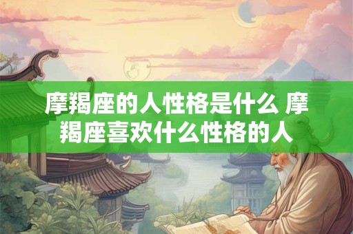 摩羯座的人性格是什么 摩羯座喜欢什么性格的人