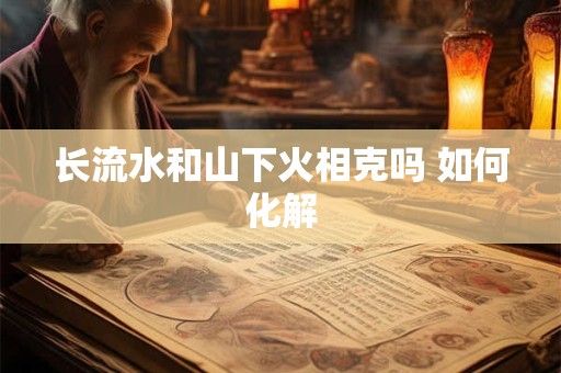长流水和山下火相克吗 如何化解