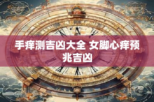 手痒测吉凶大全 女脚心痒预兆吉凶