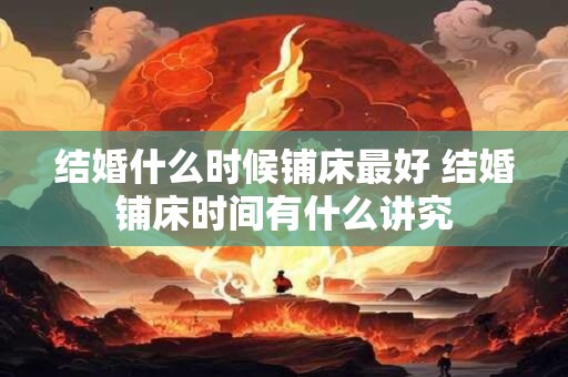 结婚什么时候铺床最好 结婚铺床时间有什么讲究