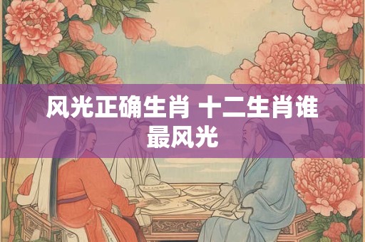风光正确生肖 十二生肖谁最风光