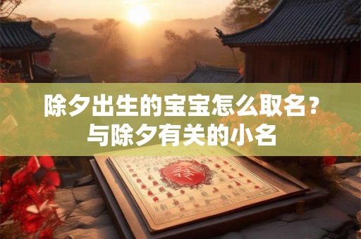 详细阅读:除夕出生的宝宝怎么取名?与除夕有关的小名 除夕出生的宝宝怎么取名?与除夕有关的小名
