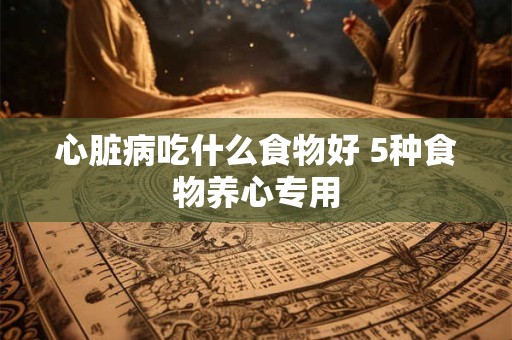 心脏病吃什么食物好 5种食物养心专用