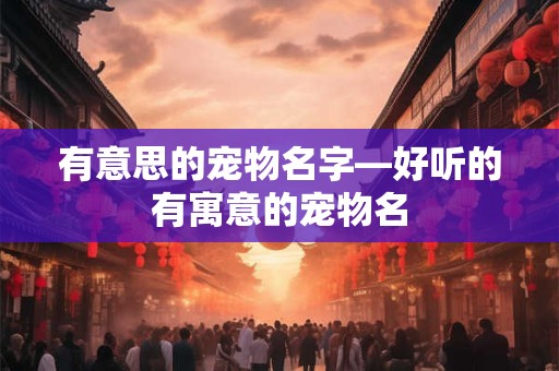 有意思的宠物名字—好听的有寓意的宠物名