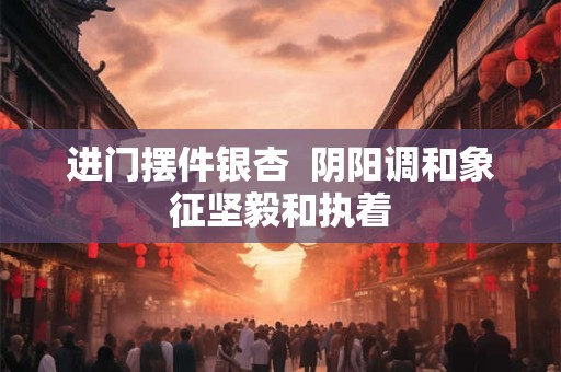 进门摆件银杏  阴阳调和象征坚毅和执着