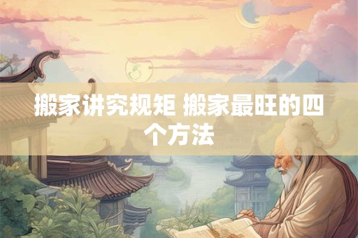 搬家讲究规矩 搬家最旺的四个方法