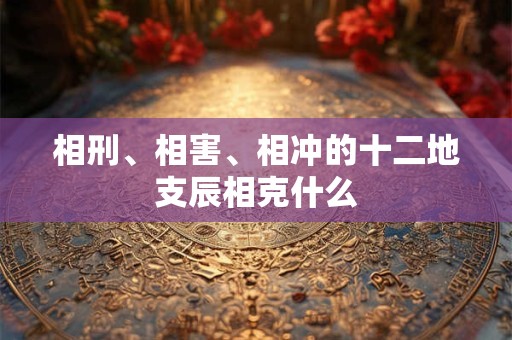 详细阅读:相刑、相害、相冲的十二地支辰相克什么 相刑、相害、相冲的十二地支辰相克什么