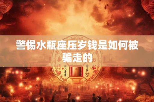 警惕水瓶座压岁钱是如何被骗走的