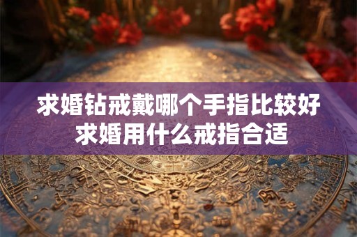 求婚钻戒戴哪个手指比较好 求婚用什么戒指合适