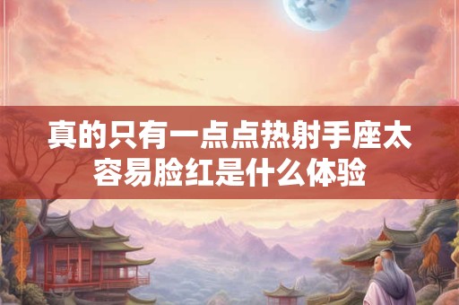 真的只有一点点热射手座太容易脸红是什么体验