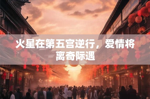 火星在第五宫逆行，爱情将离奇际遇