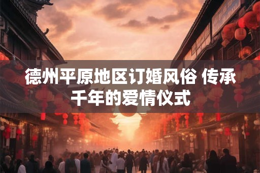 德州平原地区订婚风俗 传承千年的爱情仪式